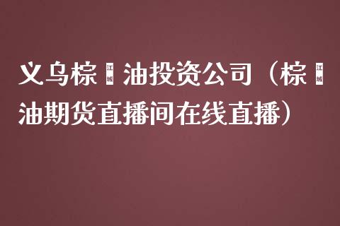 义乌棕榈油投资公司（棕榈油期货直播间在线直播）