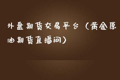 外盘期货交易平台（黄金原油期货直播间）