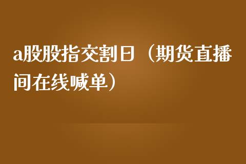 a股股指交割日（期货直播间在线喊单）