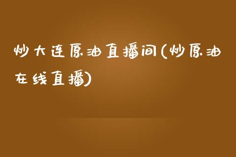 炒大连原油直播间(炒原油在线直播)