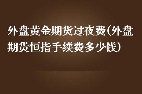 外盘黄金期货过夜费(外盘期货恒指手续费多少钱)