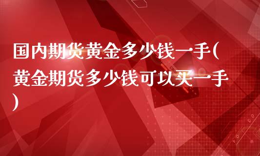 国内期货黄金多少钱一手(黄金期货多少钱可以买一手)