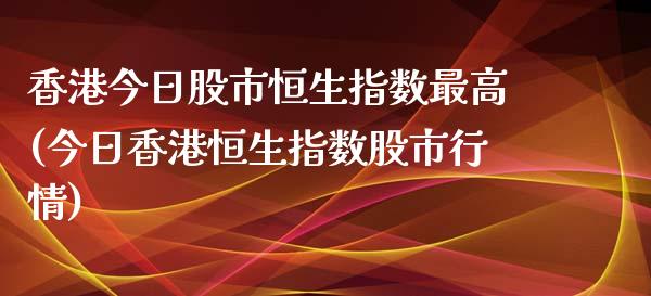 香港今日股市恒生指数最高(今日香港恒生指数股市行情)