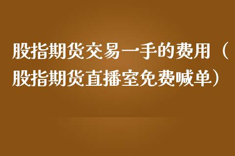 股指期货交易一手的费用（股指期货直播室免费喊单）