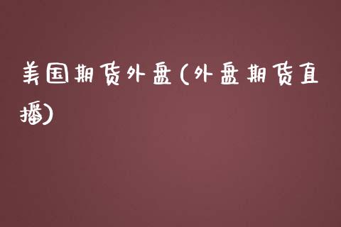 美国期货外盘(外盘期货直播)