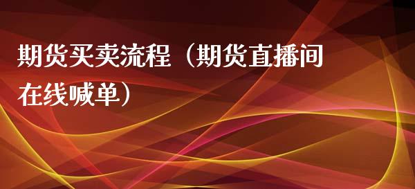 期货买卖流程（期货直播间在线喊单）