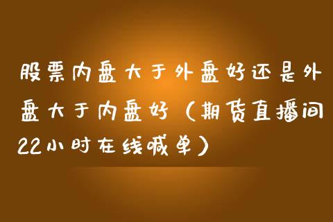 股票内盘大于外盘好还是外盘大于内盘好（期货直播间22小时在线喊单）