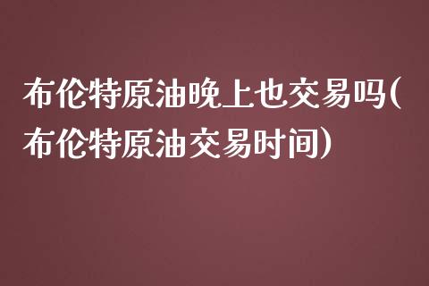 布伦特原油晚上也交易吗(布伦特原油交易时间)