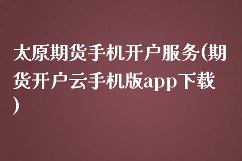 太原期货手机开户服务(期货开户云手机版app下载)