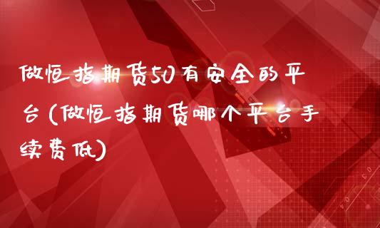 做恒指期货50有安全的平台(做恒指期货哪个平台手续费低)