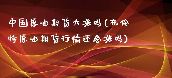 中国原油期货大涨吗(布伦特原油期货行情还会涨吗)