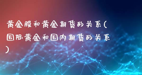 黄金股和黄金期货的关系(国际黄金和国内期货的关系)