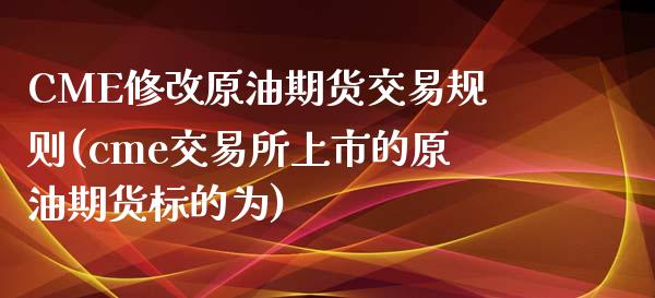 CME修改原油期货交易规则(cme交易所上市的原油期货标的为)