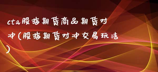 cta股指期货商品期货对冲(股指期货对冲交易玩法)