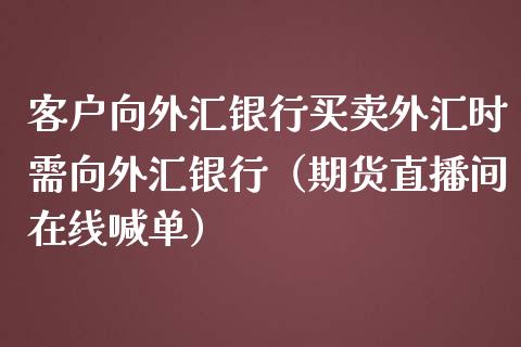 客户向外汇银行买卖外汇时需向外汇银行（期货直播间在线喊单）