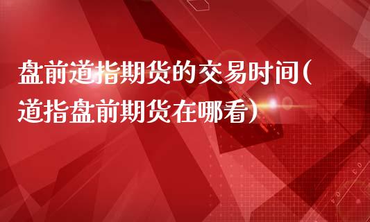 盘前道指期货的交易时间(道指盘前期货在哪看)