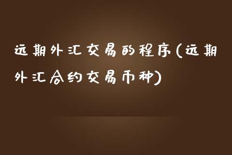 远期外汇交易的程序(远期外汇合约交易币种)