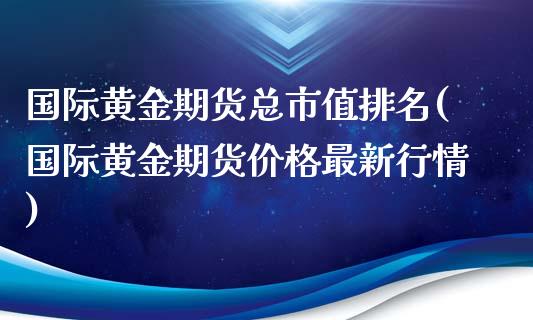 国际黄金期货总市值排名(国际黄金期货价格最新行情)