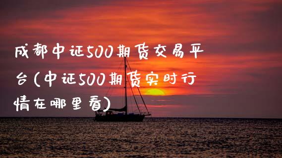 成都中证500期货交易平台(中证500期货实时行情在哪里看)