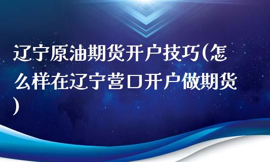 辽宁原油期货开户技巧(怎么样在辽宁营口开户做期货)