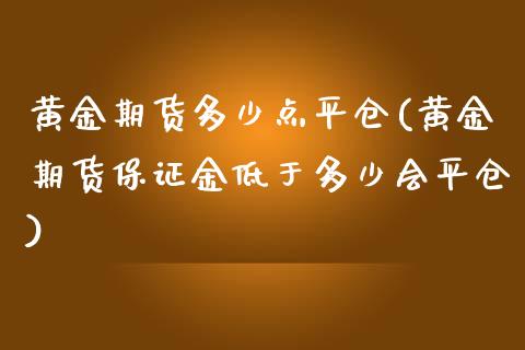 黄金期货多少点平仓(黄金期货保证金低于多少会平仓)