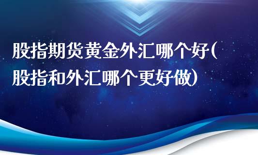 股指期货黄金外汇哪个好(股指和外汇哪个更好做)