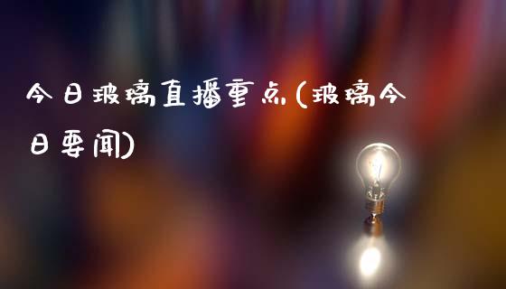 今日玻璃直播重点(玻璃今日要闻)