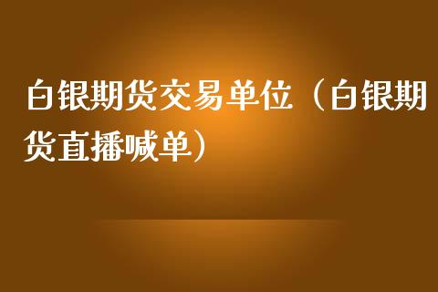 白银期货交易单位（白银期货直播喊单）