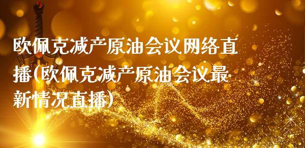 欧佩克减产原油会议网络直播(欧佩克减产原油会议最新情况直播)