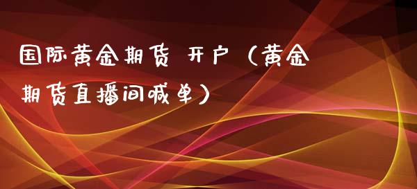 国际黄金期货 开户（黄金期货直播间喊单）