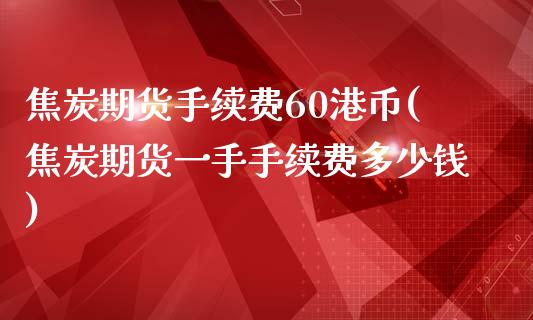 焦炭期货手续费60港币(焦炭期货一手手续费多少钱)