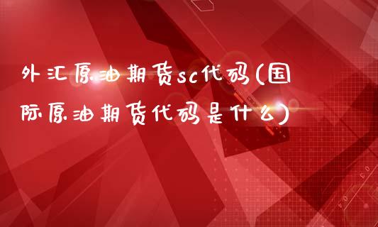 外汇原油期货sc代码(国际原油期货代码是什么)