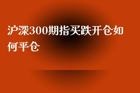 沪深300期指买跌开仓如何平仓