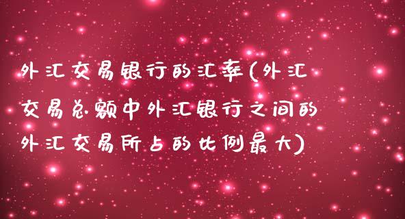 外汇交易银行的汇率(外汇交易总额中外汇银行之间的外汇交易所占的比例最大)