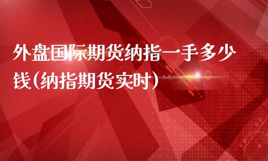 外盘国际期货纳指一手多少钱(纳指期货实时)