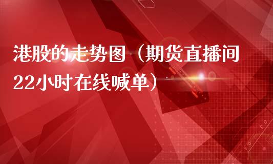 港股的走势图（期货直播间22小时在线喊单）