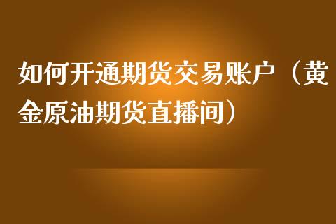 如何开通期货交易账户（黄金原油期货直播间）