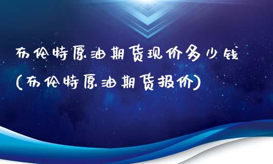 布伦特原油期货现价多少钱(布伦特原油期货报价)