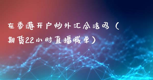 在香港开户炒外汇合法吗（期货22小时直播喊单）