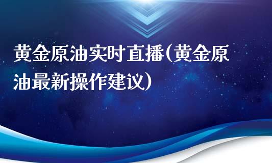 黄金原油实时直播(黄金原油最新操作建议)