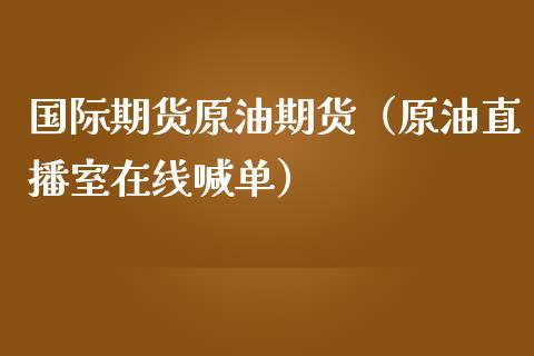 国际期货原油期货（原油直播室在线喊单）