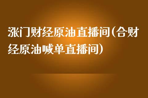 涨门财经原油直播间(合财经原油喊单直播间)