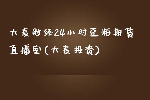 大麦财经24小时豆粕期货直播室(大麦投资)