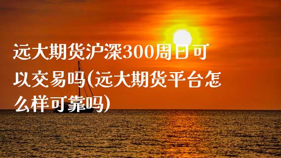 远大期货沪深300周日可以交易吗(远大期货平台怎么样可靠吗)