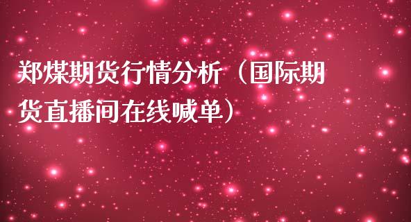 郑煤期货行情分析（国际期货直播间在线喊单）