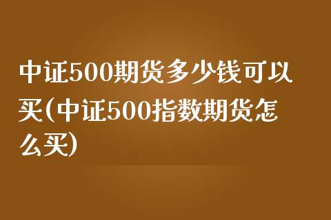 中证500期货多少钱可以买(中证500指数期货怎么买)