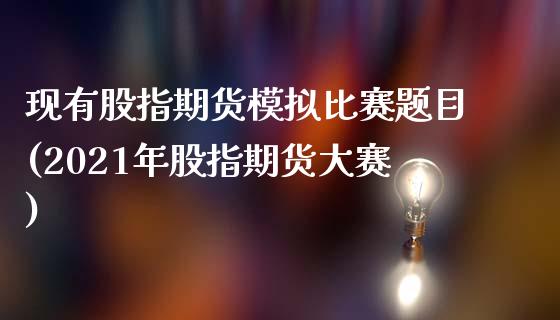 现有股指期货模拟比赛题目(2021年股指期货大赛)