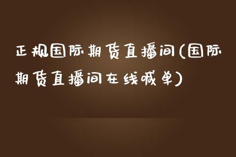 正规国际期货直播间(国际期货直播间在线喊单)