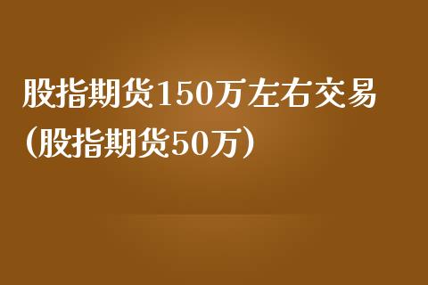 股指期货150万左右交易(股指期货50万)