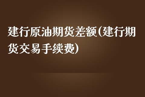 建行原油期货差额(建行期货交易手续费)